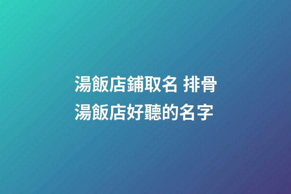 湯飯店鋪取名 排骨湯飯店好聽的名字-第1張-店鋪起名-玄機派
